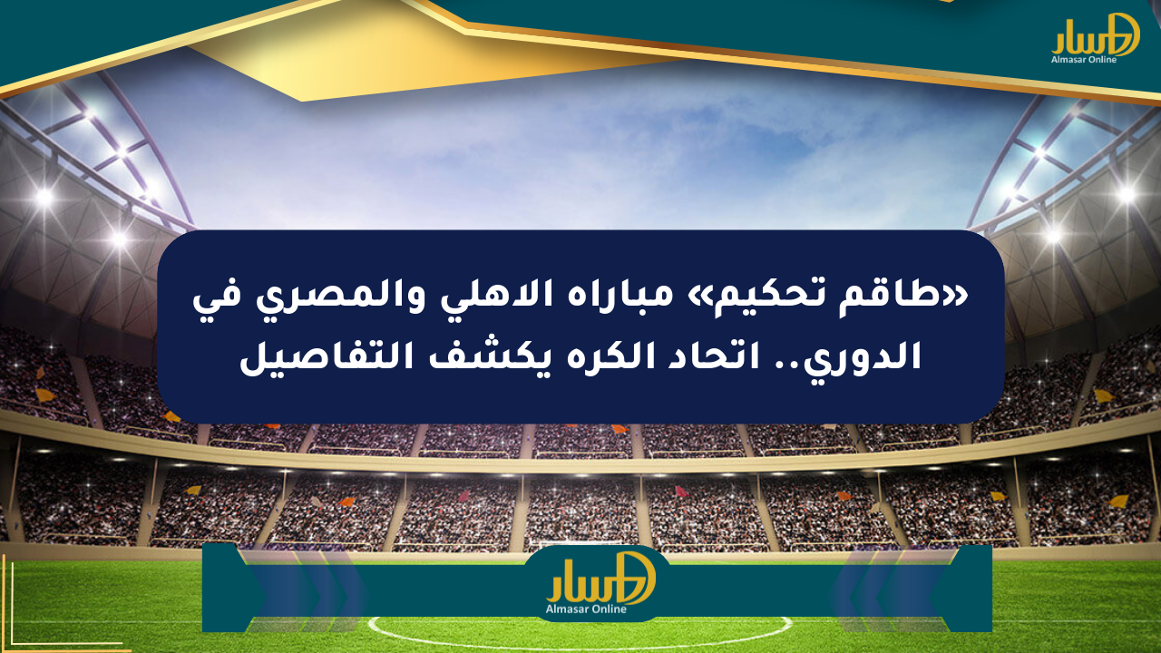 «طاقم تحكيم» مباراة الأهلي والمصري في الدوري.. اتحاد الكرة يكشف التفاصيل